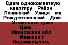 Сдам однокомнатную квартиру › Район ­ Ленинский › Улица ­ мк.Рождественский › Дом ­ 1 › Этажность дома ­ 15 › Цена ­ 7 000 - Ивановская обл., Иваново г. Недвижимость » Квартиры аренда   . Ивановская обл.,Иваново г.